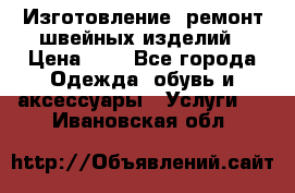 Изготовление, ремонт швейных изделий › Цена ­ 1 - Все города Одежда, обувь и аксессуары » Услуги   . Ивановская обл.